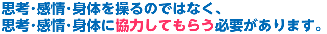 思考･感情･身体を操るのではなく、思考･感情･身体に協力してもらう必要があります。