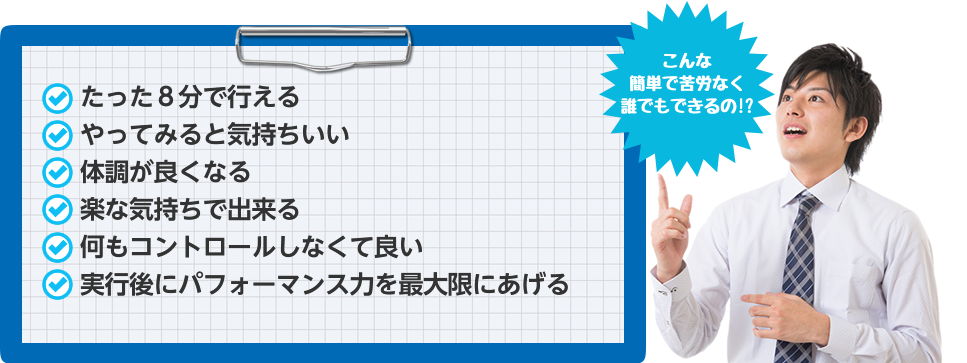 たった８分で行えるやってみると気持ちいい体調が良くなる楽な気持ちで出来る何もコントロールしなくて良い実行後にパフォーマンス力を最大限にあげる