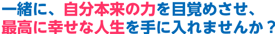 一緒に、自分本来の力を目覚めさせ､最高に幸せな人生を手に入れませんか？