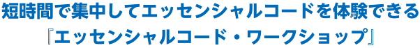 短時間で集中してエッセンシャルコードを体験できる『エッセンシャルコード・ワークショップ』