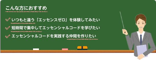 こんな方におすすめ いつもと違う「エッセンスゼロ」を体験してみたい 短時間で集中してエッセンシャルコードを学びたい エッセンシャルコードを実践する仲間を作りたい