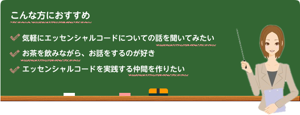 こんな方におすすめ 気軽にエッセンシャルコードについての話を聞いてみたい お茶を飲みながら、お話をするのが好き エッセンシャルコードを実践する仲間を作りたい